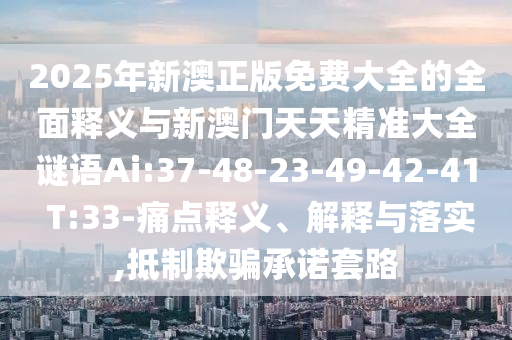 2025年新澳正版免費大全的全面釋義與新澳門天天精準大全謎語Ai:37-48-23-49-42-41 T:33-痛點釋義、解釋與落實,抵制欺騙承諾套路