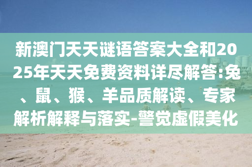 新澳門(mén)天天謎語(yǔ)答案大全和2025年天天免費(fèi)資料詳盡解答:兔、鼠、猴、羊品質(zhì)解讀、專(zhuān)家解析解釋與落實(shí)-警覺(jué)虛假美化