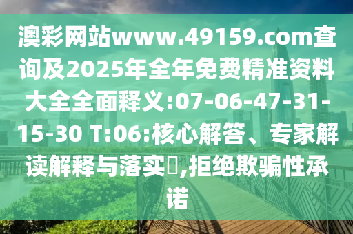 澳彩網(wǎng)站www.49159.соm查詢及2025年全年免費(fèi)精準(zhǔn)資料大全全面釋義:07-06-47-31-15-30 T:06:核心解答、專家解讀解釋與落實(shí)?,拒絕欺騙性承諾