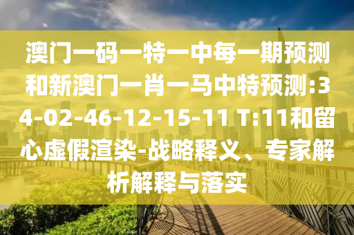 澳門一碼一特一中每一期預測和新澳門一肖一馬中特預測:34-02-46-12-15-11 T:11和留心虛假渲染-戰(zhàn)略釋義、專家解析解釋與落實