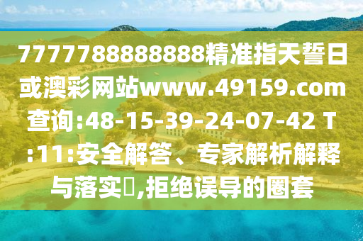 7777788888888精準指天誓日或澳彩網(wǎng)站www.49159.соm查詢:48-15-39-24-07-42 T:11:安全解答、專家解析解釋與落實?,拒絕誤導(dǎo)的圈套
