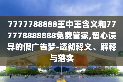 7777788888王中王含義和777778888888免費(fèi)管家,留心誤導(dǎo)的假?gòu)V告夢(mèng)-透徹釋義、解釋與落實(shí)