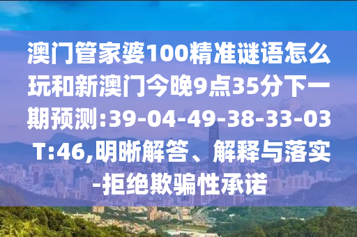 澳門管家婆100精準(zhǔn)謎語怎么玩和新澳門今晚9點35分下一期預(yù)測:39-04-49-38-33-03 T:46,明晰解答、解釋與落實-拒絕欺騙性承諾