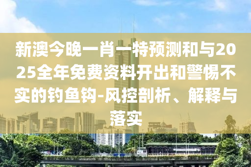 新澳今晚一肖一特預(yù)測和與2025全年免費(fèi)資料開出和警惕不實(shí)的釣魚鉤-風(fēng)控剖析、解釋與落實(shí)