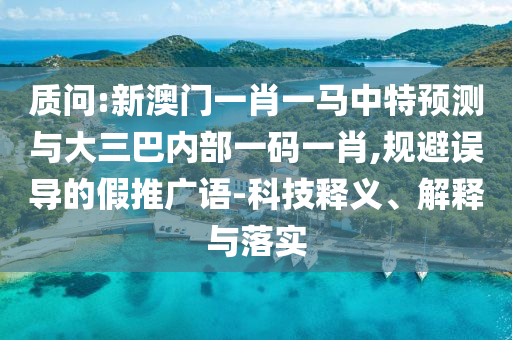 質(zhì)問:新澳門一肖一馬中特預(yù)測與大三巴內(nèi)部一碼一肖,規(guī)避誤導的假推廣語-科技釋義、解釋與落實