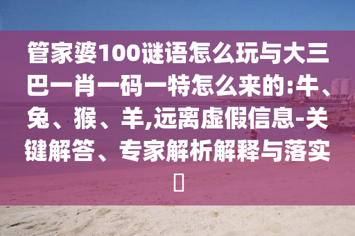 管家婆100謎語怎么玩與大三巴一肖一碼一特怎么來的:牛、兔、猴、羊,遠(yuǎn)離虛假信息-關(guān)鍵解答、專家解析解釋與落實(shí)?