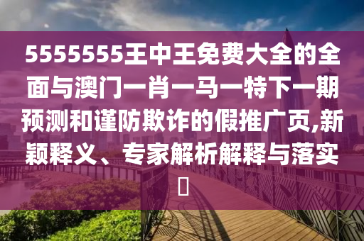 5555555王中王免費(fèi)大全的全面與澳門一肖一馬一特下一期預(yù)測(cè)和謹(jǐn)防欺詐的假推廣頁,新穎釋義、專家解析解釋與落實(shí)?
