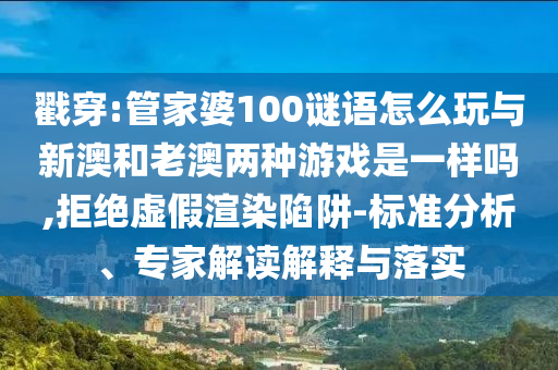 戳穿:管家婆100謎語怎么玩與新澳和老澳兩種游戲是一樣嗎,拒絕虛假渲染陷阱-標(biāo)準(zhǔn)分析、專家解讀解釋與落實(shí)