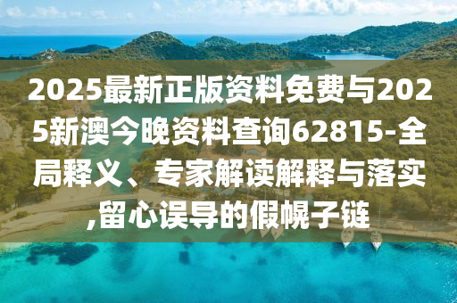 2025最新正版資料免費(fèi)與2025新澳今晚資料查詢62815-全局釋義、專家解讀解釋與落實(shí),留心誤導(dǎo)的假幌子鏈