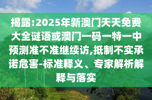 揭露:2025年新澳門天天免費(fèi)大全謎語(yǔ)或澳門一碼一特一中預(yù)測(cè)準(zhǔn)不準(zhǔn)繼續(xù)訪,抵制不實(shí)承諾危害-標(biāo)準(zhǔn)釋義、專家解析解釋與落實(shí)