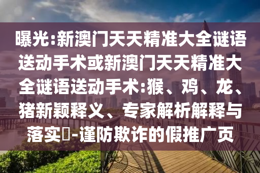 曝光:新澳門天天精準(zhǔn)大全謎語送動(dòng)手術(shù)或新澳門天天精準(zhǔn)大全謎語送動(dòng)手術(shù):猴、雞、龍、豬新穎釋義、專家解析解釋與落實(shí)?-謹(jǐn)防欺詐的假推廣頁