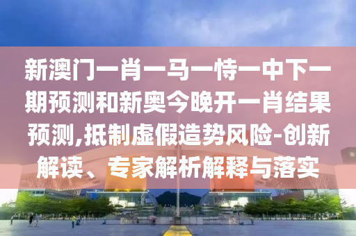 新澳門一肖一馬一恃一中下一期預(yù)測(cè)和新奧今晚開一肖結(jié)果預(yù)測(cè),抵制虛假造勢(shì)風(fēng)險(xiǎn)-創(chuàng)新解讀、專家解析解釋與落實(shí)