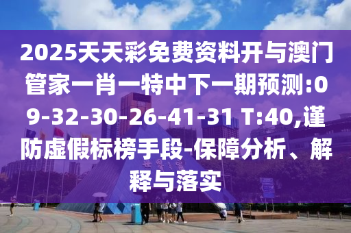 2025天天彩免費資料開與澳門管家一肖一特中下一期預(yù)測:09-32-30-26-41-31 T:40,謹防虛假標榜手段-保障分析、解釋與落實
