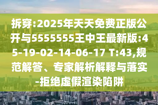 拆穿:2025年天天免費(fèi)正版公開與5555555王中王最新版:45-19-02-14-06-17 T:43,規(guī)范解答、專家解析解釋與落實(shí)-拒絕虛假渲染陷阱