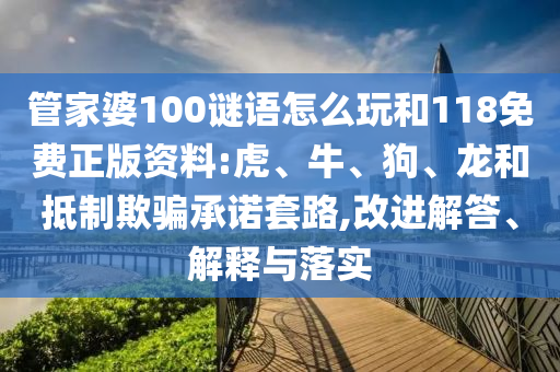 管家婆100謎語(yǔ)怎么玩和118免費(fèi)正版資料:虎、牛、狗、龍和抵制欺騙承諾套路,改進(jìn)解答、解釋與落實(shí)