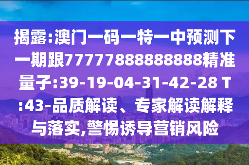 揭露:澳門一碼一特一中預(yù)測下一期跟77777888888888精準(zhǔn)量子:39-19-04-31-42-28 T:43-品質(zhì)解讀、專家解讀解釋與落實(shí),警惕誘導(dǎo)營銷風(fēng)險(xiǎn)
