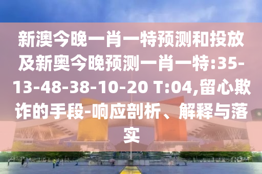 新澳今晚一肖一特預(yù)測(cè)和投放及新奧今晚預(yù)測(cè)一肖一特:35-13-48-38-10-20 T:04,留心欺詐的手段-響應(yīng)剖析、解釋與落實(shí)
