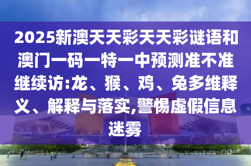 2025新澳天天彩天天彩謎語和澳門一碼一特一中預(yù)測(cè)準(zhǔn)不準(zhǔn)繼續(xù)訪:龍、猴、雞、兔多維釋義、解釋與落實(shí),警惕虛假信息迷霧