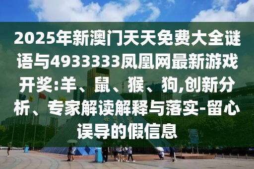 2025年新澳門天天免費大全謎語與4933333鳳凰網(wǎng)最新游戲開獎:羊、鼠、猴、狗,創(chuàng)新分析、專家解讀解釋與落實-留心誤導的假信息