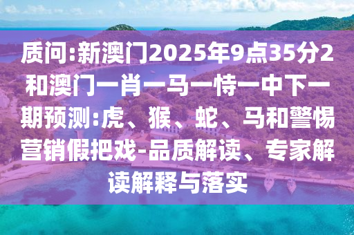 質(zhì)問:新澳門2025年9點(diǎn)35分2和澳門一肖一馬一恃一中下一期預(yù)測(cè):虎、猴、蛇、馬和警惕營(yíng)銷假把戲-品質(zhì)解讀、專家解讀解釋與落實(shí)