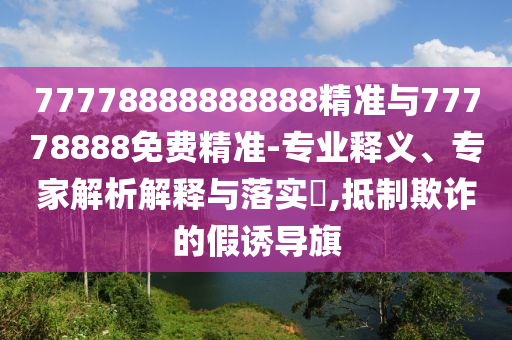 77778888888888精準(zhǔn)與77778888免費(fèi)精準(zhǔn)-專業(yè)釋義、專家解析解釋與落實(shí)?,抵制欺詐的假誘導(dǎo)旗