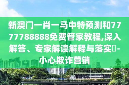 新澳門(mén)一肖一馬中特預(yù)測(cè)和7777788888免費(fèi)管家教程,深入解答、專(zhuān)家解讀解釋與落實(shí)?-小心欺詐營(yíng)銷(xiāo)