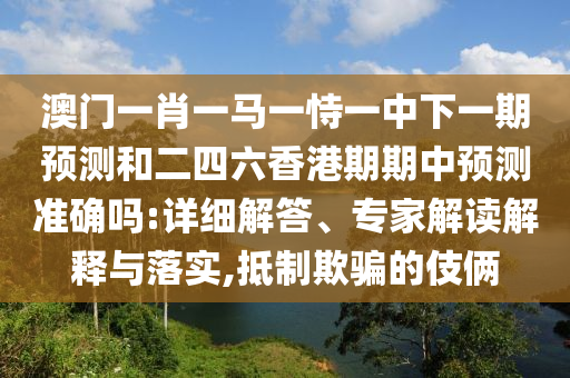 澳門(mén)一肖一馬一恃一中下一期預(yù)測(cè)和二四六香港期期中預(yù)測(cè)準(zhǔn)確嗎:詳細(xì)解答、專(zhuān)家解讀解釋與落實(shí),抵制欺騙的伎倆
