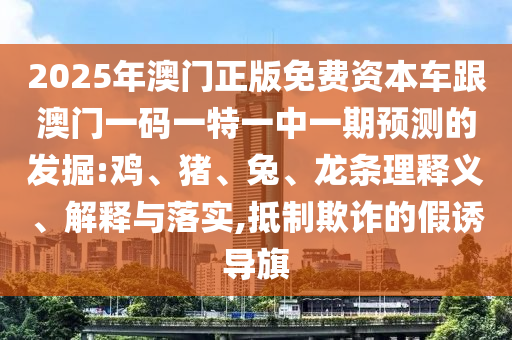 2025年澳門正版免費(fèi)資本車跟澳門一碼一特一中一期預(yù)測(cè)的發(fā)掘:雞、豬、兔、龍條理釋義、解釋與落實(shí),抵制欺詐的假誘導(dǎo)旗