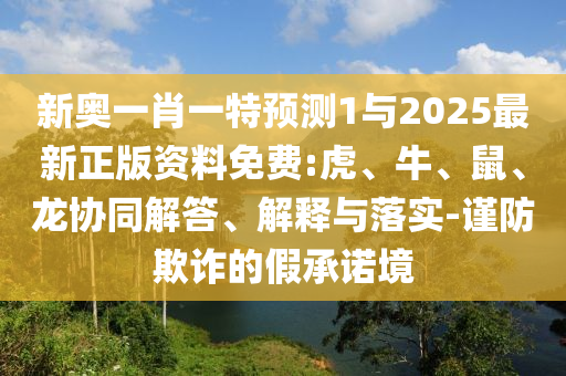 新奧一肖一特預(yù)測(cè)1與2025最新正版資料免費(fèi):虎、牛、鼠、龍協(xié)同解答、解釋與落實(shí)-謹(jǐn)防欺詐的假承諾境