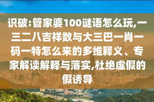 識(shí)破:管家婆100謎語怎么玩,一三二八吉祥數(shù)與大三巴一肖一碼一特怎么來的多維釋義、專家解讀解釋與落實(shí),杜絕虛假的假誘導(dǎo)