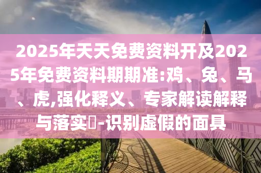 2025年天天免費(fèi)資料開及2025年免費(fèi)資料期期準(zhǔn):雞、兔、馬、虎,強(qiáng)化釋義、專家解讀解釋與落實(shí)?-識別虛假的面具