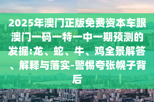 2025年澳門正版免費資本車跟澳門一碼一特一中一期預測的發(fā)掘:龍、蛇、牛、雞全景解答、解釋與落實-警惕夸張幌子背后