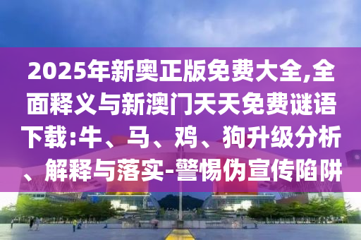2025年新奧正版免費大全,全面釋義與新澳門天天免費謎語下載:牛、馬、雞、狗升級分析、解釋與落實-警惕偽宣傳陷阱