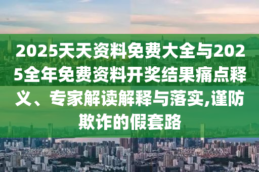 2025天天資料免費(fèi)大全與2025全年免費(fèi)資料開獎結(jié)果痛點(diǎn)釋義、專家解讀解釋與落實(shí),謹(jǐn)防欺詐的假套路