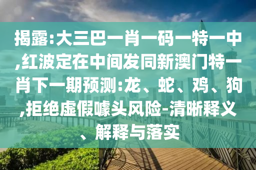 揭露:大三巴一肖一碼一特一中,紅波定在中間發(fā)同新澳門特一肖下一期預(yù)測:龍、蛇、雞、狗,拒絕虛假噱頭風(fēng)險-清晰釋義、解釋與落實