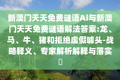 新澳門天天免費謎語Ai與新澳門天天免費謎語解法答案:龍、馬、牛、豬和拒絕虛假噱頭-戰(zhàn)略釋義、專家解析解釋與落實?