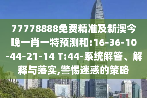 77778888免費(fèi)精準(zhǔn)及新澳今晚一肖一特預(yù)測(cè)和:16-36-10-44-21-14 T:44-系統(tǒng)解答、解釋與落實(shí),警惕迷惑的策略
