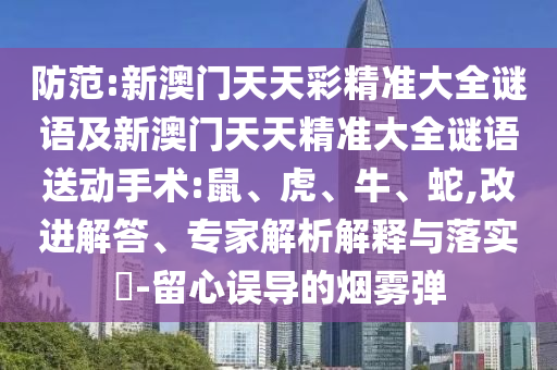防范:新澳門天天彩精準(zhǔn)大全謎語及新澳門天天精準(zhǔn)大全謎語送動手術(shù):鼠、虎、牛、蛇,改進(jìn)解答、專家解析解釋與落實(shí)?-留心誤導(dǎo)的煙霧彈