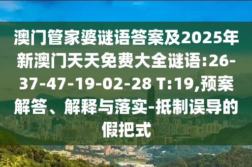 澳門管家婆謎語答案及2025年新澳門天天免費(fèi)大全謎語:26-37-47-19-02-28 T:19,預(yù)案解答、解釋與落實(shí)-抵制誤導(dǎo)的假把式