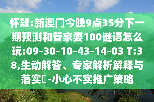 懷疑:新澳門(mén)今晚9點(diǎn)35分下一期預(yù)測(cè)和管家婆100謎語(yǔ)怎么玩:09-30-10-43-14-03 T:38,生動(dòng)解答、專(zhuān)家解析解釋與落實(shí)?-小心不實(shí)推廣策略