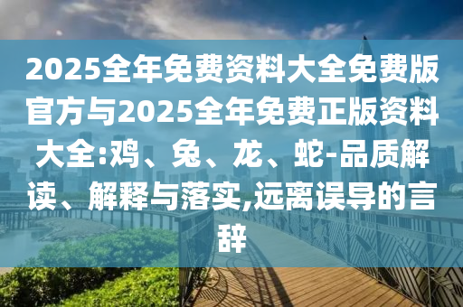 2025全年免費資料大全免費版官方與2025全年免費正版資料大全:雞、兔、龍、蛇-品質(zhì)解讀、解釋與落實,遠離誤導的言辭