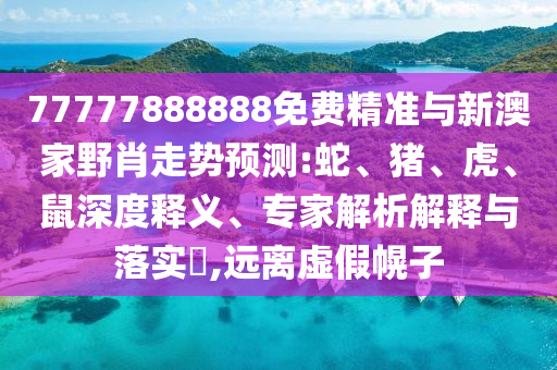77777888888免費(fèi)精準(zhǔn)與新澳家野肖走勢(shì)預(yù)測(cè):蛇、豬、虎、鼠深度釋義、專家解析解釋與落實(shí)?,遠(yuǎn)離虛假幌子