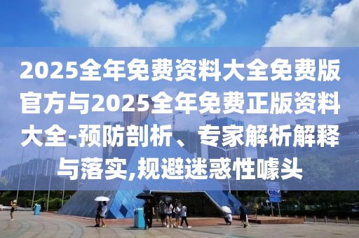 2025全年免費資料大全免費版官方與2025全年免費正版資料大全-預(yù)防剖析、專家解析解釋與落實,規(guī)避迷惑性噱頭