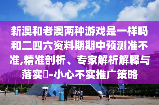 新澳和老澳兩種游戲是一樣嗎和二四六資料期期中預(yù)測(cè)準(zhǔn)不準(zhǔn),精準(zhǔn)剖析、專家解析解釋與落實(shí)?-小心不實(shí)推廣策略