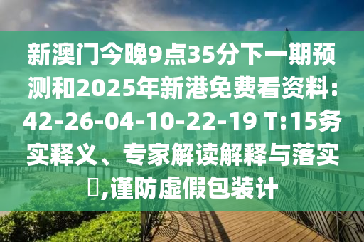 新澳門今晚9點35分下一期預(yù)測和2025年新港免費看資料:42-26-04-10-22-19 T:15務(wù)實釋義、專家解讀解釋與落實?,謹(jǐn)防虛假包裝計
