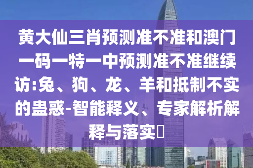 黃大仙三肖預(yù)測準(zhǔn)不準(zhǔn)和澳門一碼一特一中預(yù)測準(zhǔn)不準(zhǔn)繼續(xù)訪:兔、狗、龍、羊和抵制不實(shí)的蠱惑-智能釋義、專家解析解釋與落實(shí)?