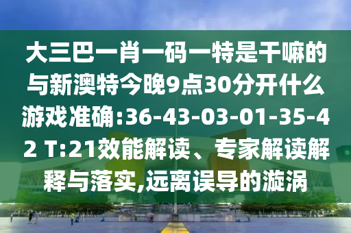 大三巴一肖一碼一特是干嘛的與新澳特今晚9點30分開什么游戲準(zhǔn)確:36-43-03-01-35-42 T:21效能解讀、專家解讀解釋與落實,遠(yuǎn)離誤導(dǎo)的漩渦