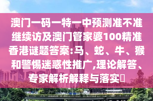 澳門一碼一特一中預測準不準繼續(xù)訪及澳門管家婆100精準香港謎題答案:馬、蛇、牛、猴和警惕迷惑性推廣,理論解答、專家解析解釋與落實?