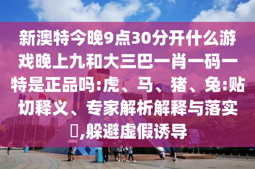 新澳特今晚9點30分開什么游戲晚上九和大三巴一肖一碼一特是正品嗎:虎、馬、豬、兔:貼切釋義、專家解析解釋與落實?,躲避虛假誘導
