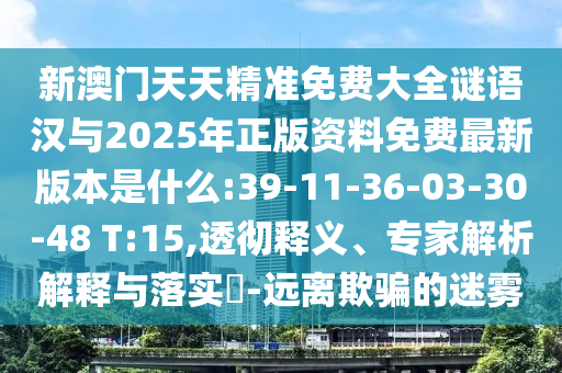 新澳門天天精準(zhǔn)免費(fèi)大全謎語漢與2025年正版資料免費(fèi)最新版本是什么:39-11-36-03-30-48 T:15,透徹釋義、專家解析解釋與落實(shí)?-遠(yuǎn)離欺騙的迷霧